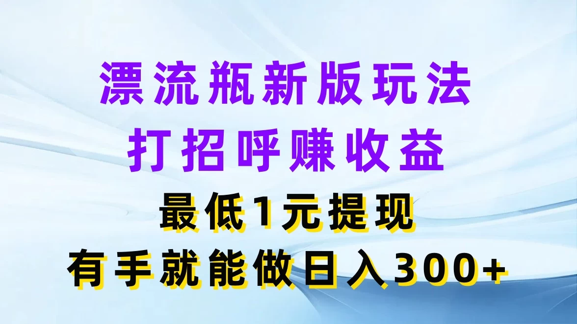 漂流瓶新版玩法，打招呼赚收益，最低1元提现，有手就能做日入300+ - 源空间