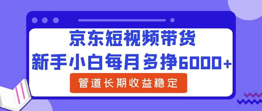 新手小白每月多挣6000+京东短视频带货，可管道长期稳定收益， - 源空间