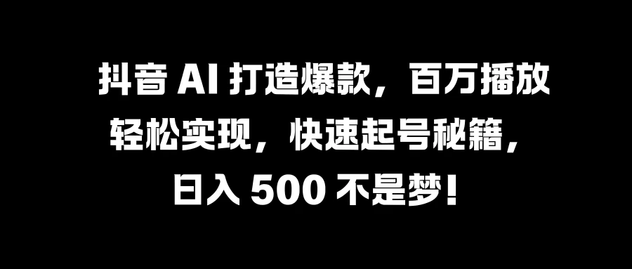 抖音 AI 打造爆款，百万播放轻松实现，快速起号秘籍，日入 500 不是梦！ - 源空间