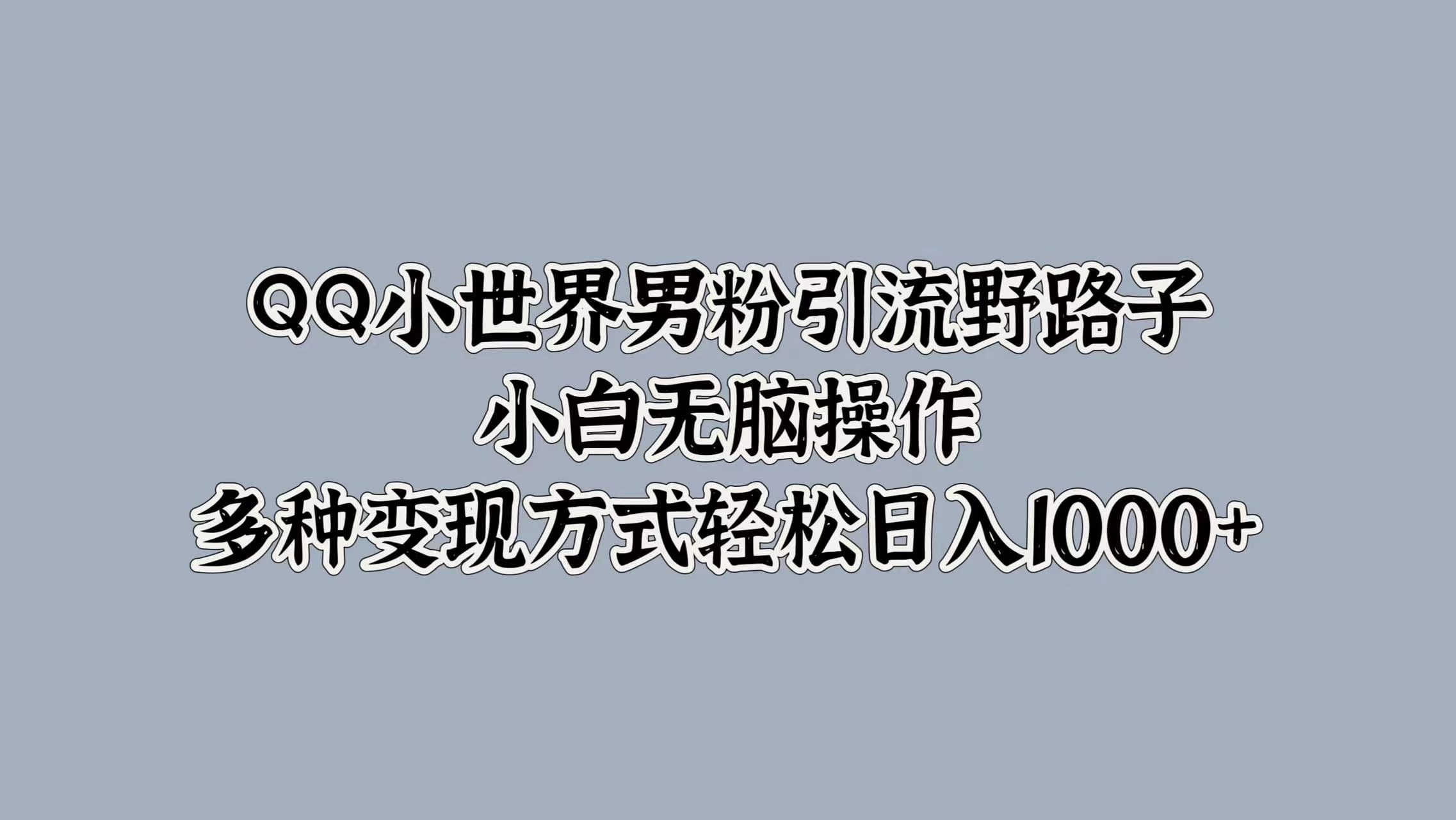 QQ小世界男粉引流野路子，小白无脑操作，多种变现方式轻松日入1000+ - 源空间