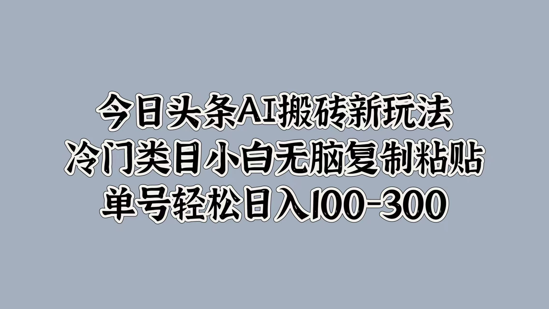 今日头条AI搬砖新玩法，冷门类目小白无脑复制粘贴，单号轻松日入100-300 - 源空间
