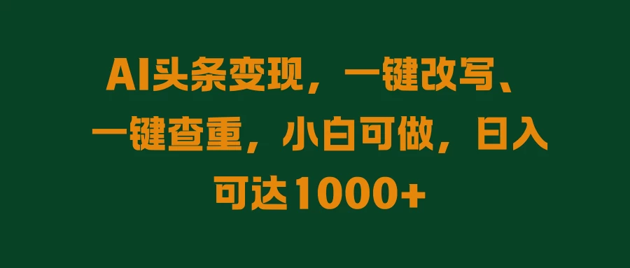 AI头条变现，一键改写、一键查重，小白可做，日入可达1000+ - 源空间