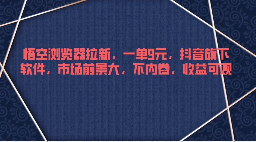 悟空浏览器拉新，一单9元，抖音旗下软件，市场前景大，不内卷，收益可观 - 源空间