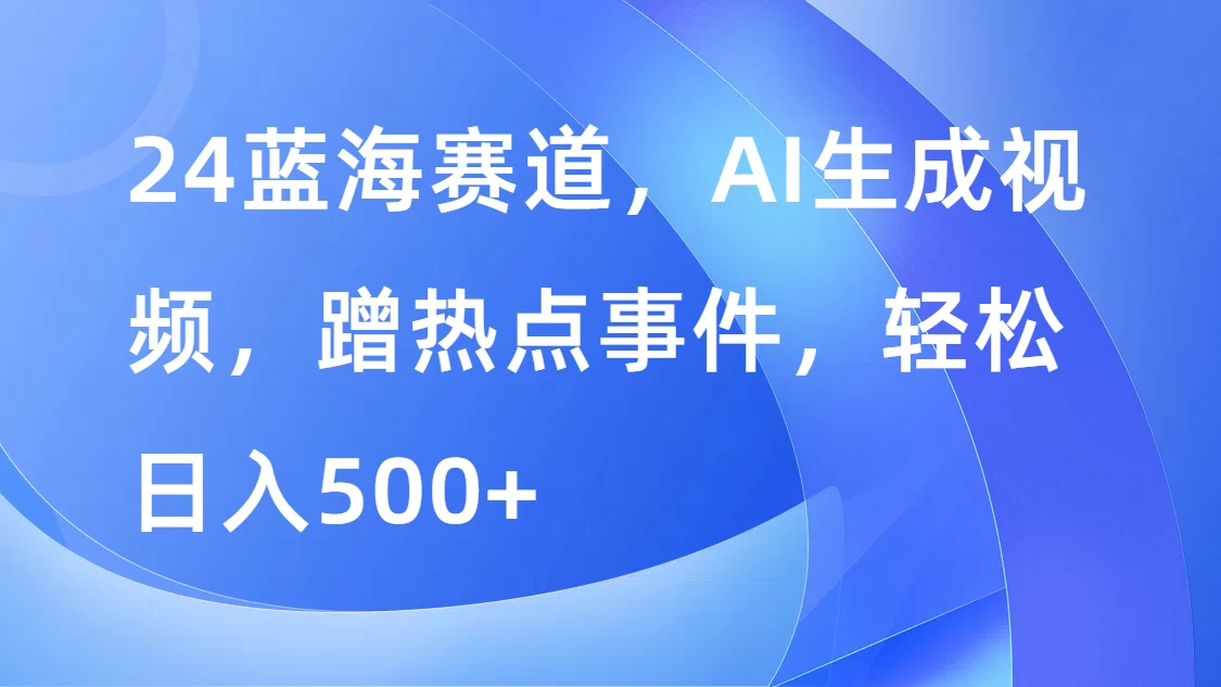 24蓝海赛道，AI生成视频，蹭热点事件，轻松日入500+ - 源空间
