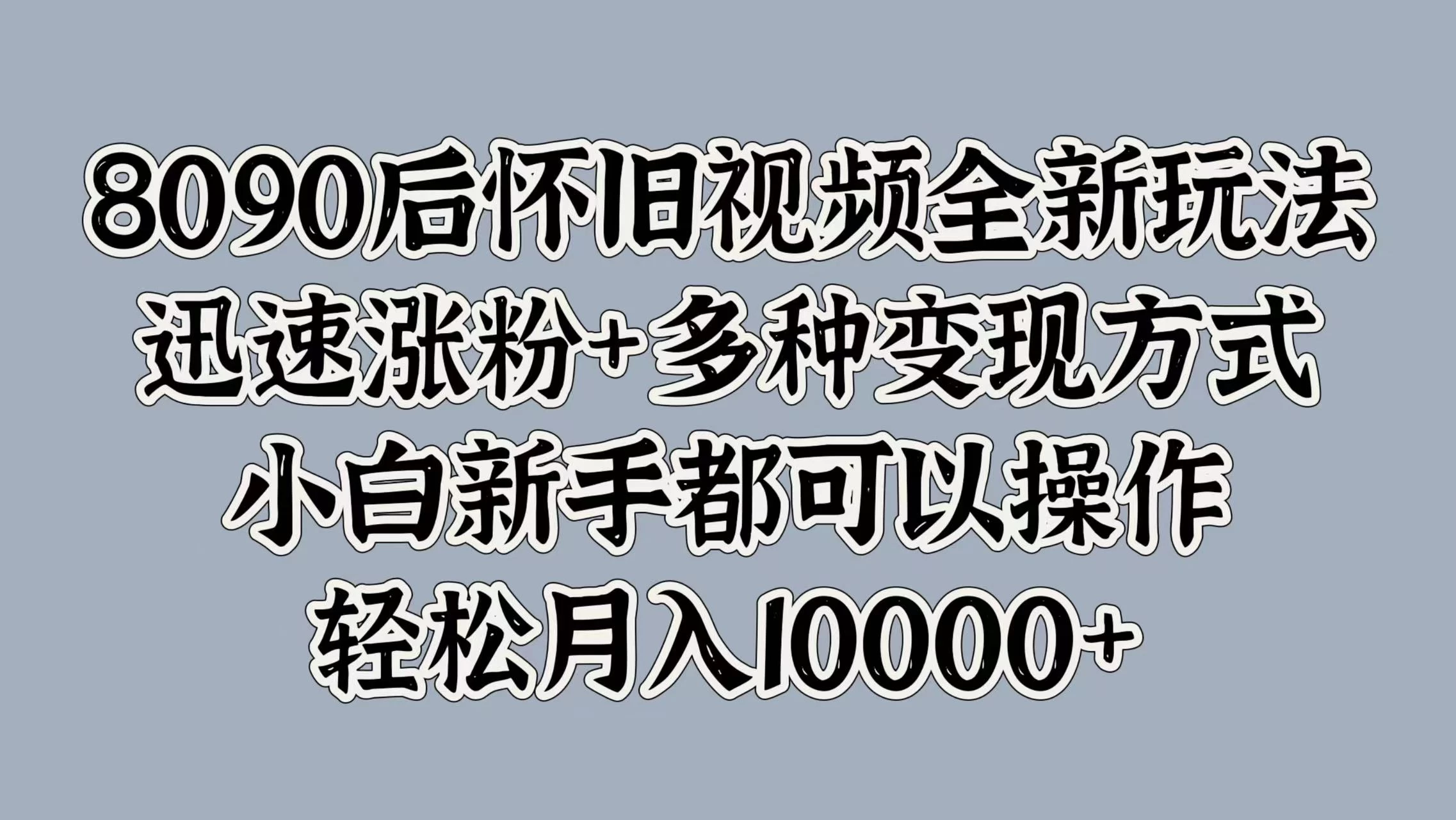 8090后怀旧视频全新玩法，迅速涨粉+多种变现方式，小白新手都可以操作，轻松月入10000+ - 源空间