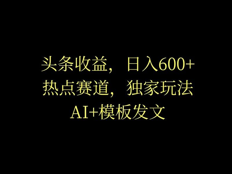 头条收益，日入600+，热点赛道，AI+模板发文篇篇爆文，适合新老手 - 源空间