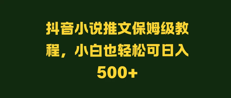 抖音小说推文保姆级教程，小白也轻松可日入500+ - 源空间