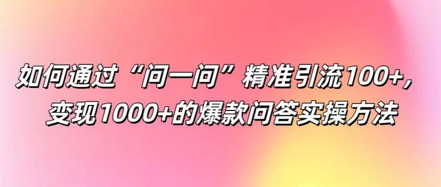如何通过“问一问”精准引流100+，变现1000+的爆款问答实操方法 - 源空间