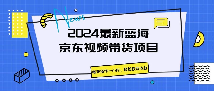 2024最新蓝海京东视频带货项目，每天操作一小时，轻松获取收益 - 源空间