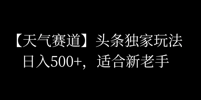 头条天气赛道，日入500+，独家玩法，AI模板写文，适合新老手 - 源空间