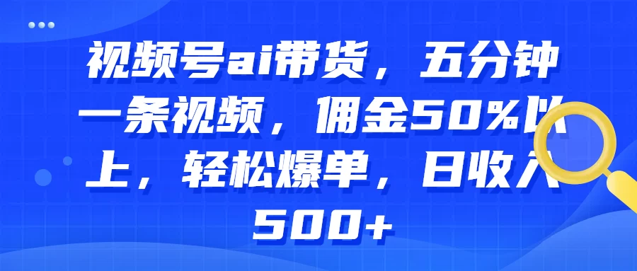 视频号AI带货，五分钟一条视频，佣金50%以上，轻松爆单，日收入500+ - 源空间