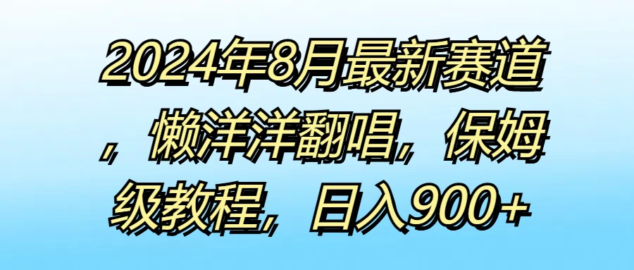 2024年8月最新赛道，懒洋洋翻唱，保姆级教程，日入900+ - 源空间