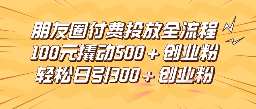 朋友圈付费高效投放全流程，100元撬动500+创业粉，日引流300+创业粉 - 源空间