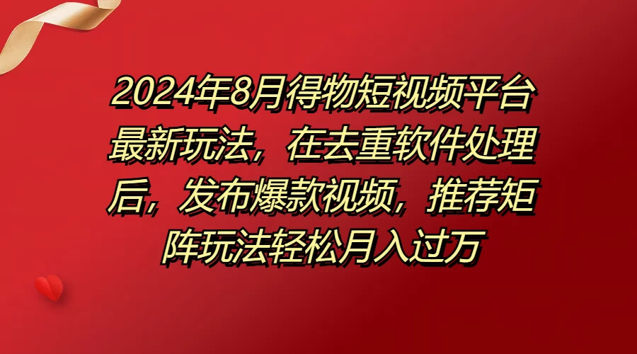 2024年8月得物短视频平台最新玩法，在去重软件处理后，发布爆款视频，推荐矩阵玩法轻松月入过万 - 源空间