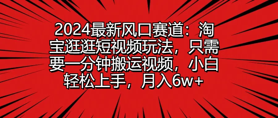 2024最新风口赛道：淘宝逛逛短视频玩法，只需要一分钟搬运视频，小白轻松上手，月入6w+ - 源空间