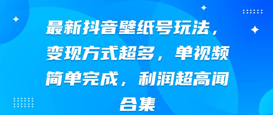 最新抖音壁纸号玩法，变现方式超多，单视频简单完成，利润超高 - 源空间