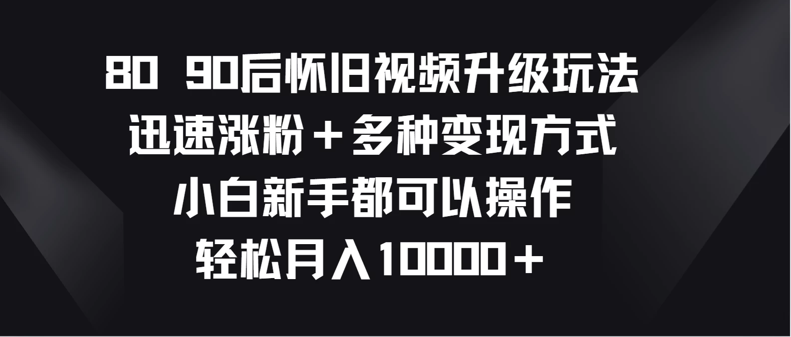 8090后怀旧视频升级玩法，迅速涨粉＋多种变现方式，小白新手都可以操作，轻松月入10000＋ - 源空间