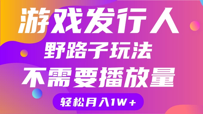游戏发行人野路子玩法，打破播放量魔咒，月入1W+ - 源空间