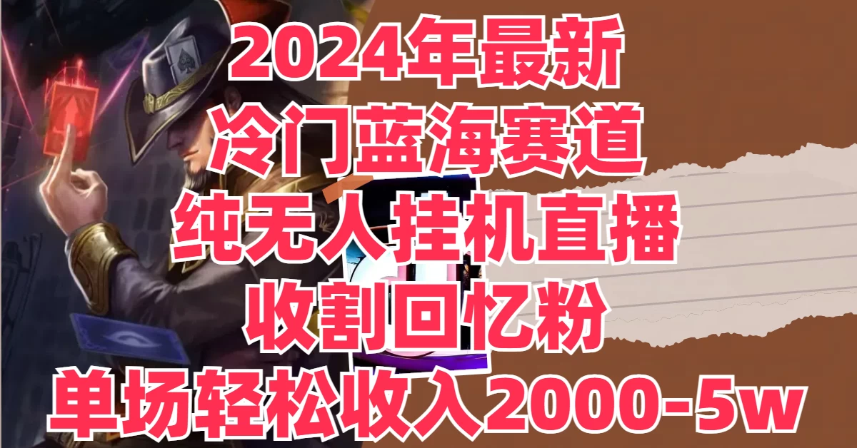 2024年最新冷门蓝海赛道，纯无人挂机直播，收割回忆粉，单场收入轻松2000-5W+ - 源空间