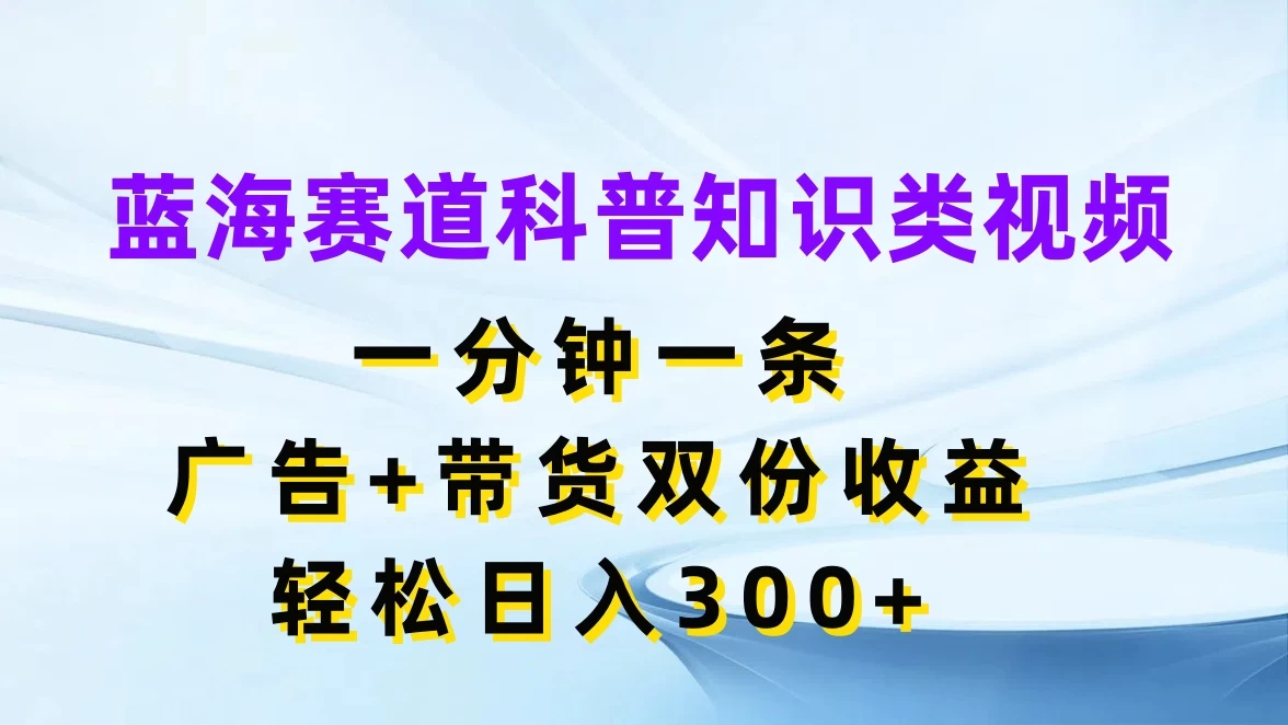 蓝海赛道科普知识类视频，一分钟一条，广告+带货双份收益，轻松日入300+ - 源空间