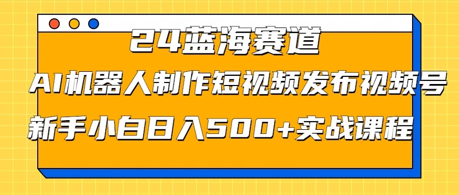 2024蓝海赛道，AI机器人制作短视频发布到视频号，新手小白日入500+实战课程 - 源空间