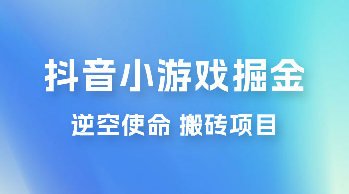 抖音小游戏掘金，逆空使命，复制粘贴的项目，最高日入 4000+，一部手机即可上手 - 源空间