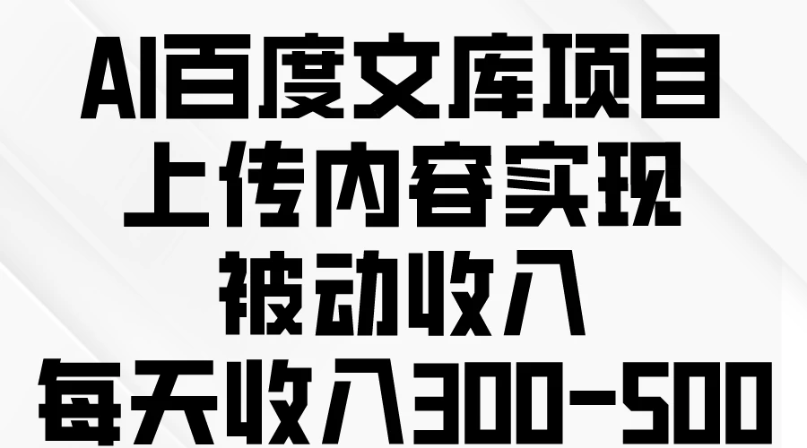 AI百度文库项目，上传内容实现被动收入，每天收入300-500 - 源空间