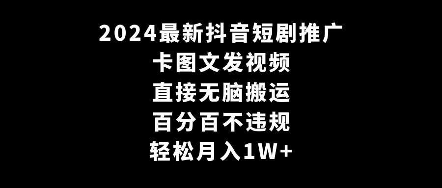 2024最新抖音短剧推广，卡图文发视频 直接无脑搬 百分百不违规 轻松月入1W+ - 源空间