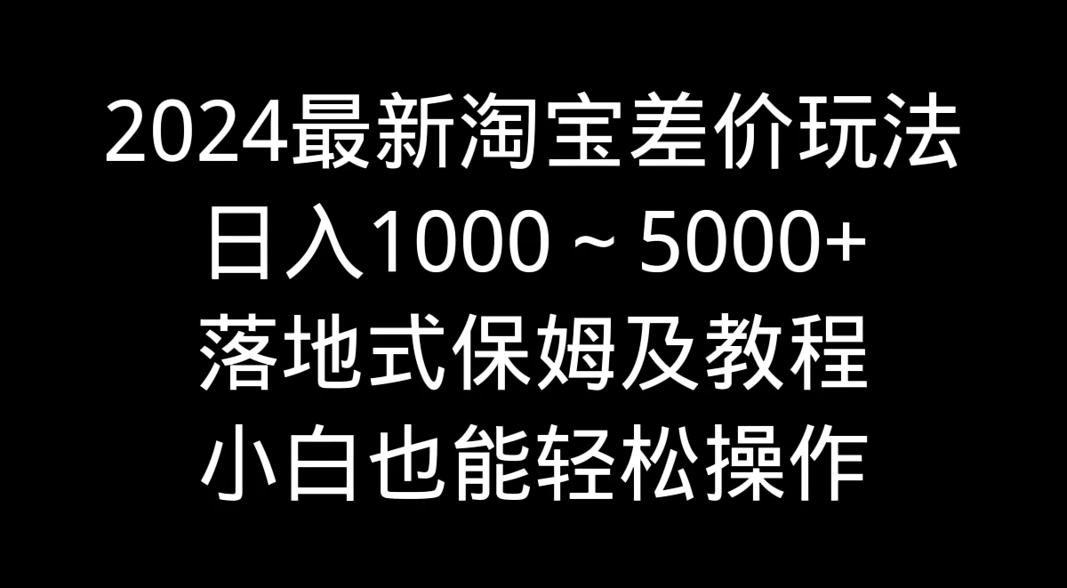 2024最新淘宝差价玩法，日入1000～5000+落地式保姆及教程 小白也能轻松操作 - 源空间