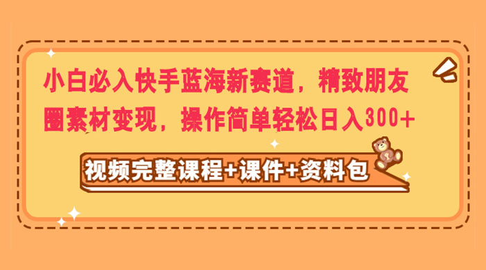 小白必入快手蓝海新赛道，精致朋友圈素材变现，操作简单轻松日入300+ - 源空间