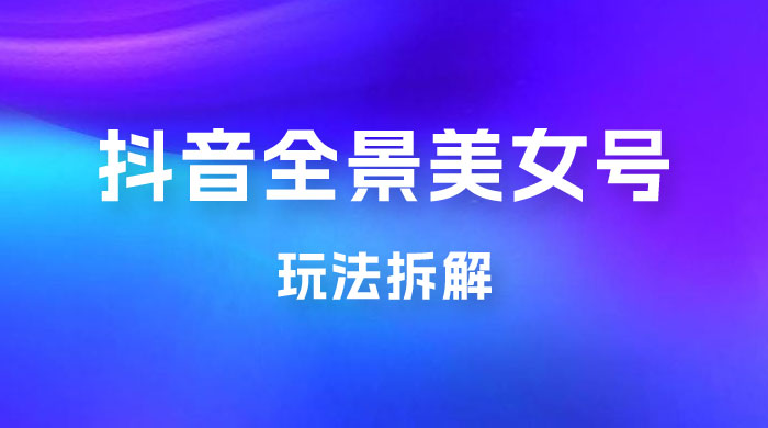 抖音全景 3D 美女号玩法拆解，纯虚拟资源玩法，完全 0 成本，超级蓝海（附带资料） - 源空间