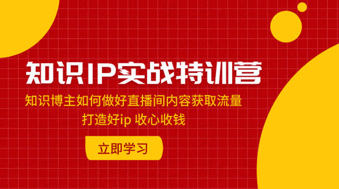知识 IP 实战特训营：知识博主如何做好直播间内容获取流量，打造好 ip 收心收钱 - 源空间