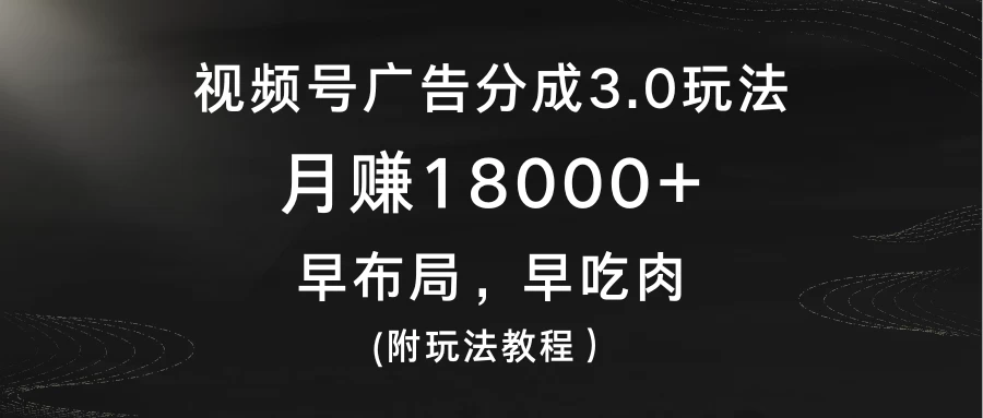 视频号广告分成3.0玩法，月赚18000+，早布局，早吃肉，(附玩法教程） - 源空间