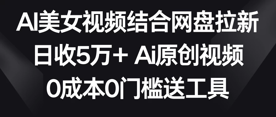 AI美女视频结合网盘拉新，日收5万+ 两分钟一条Ai原创视频，0成本0门槛送工具 - 源空间