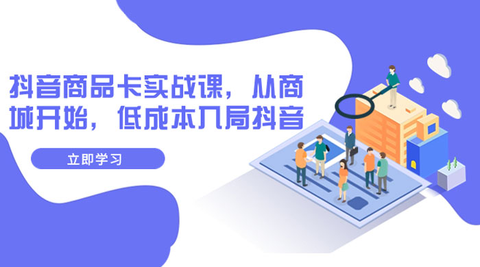 抖音商品卡实战课，从商城开始，低成本入局抖音（共 13 节课） - 源空间