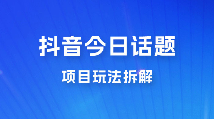抖音“今日话题”保姆级玩法拆解，抖音很火爆的玩法，六种变现方式助你快速拿到结果 - 源空间
