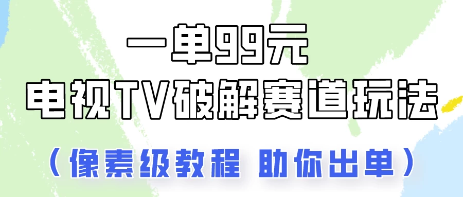一单99，电视TV破解赛道玩法，像素级教程助你出单！ - 源空间