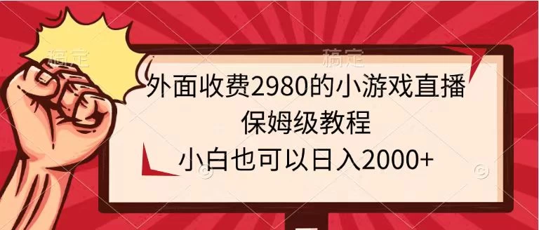 外面收费2980的小游戏直播保姆级教程，小白也可以日入2000+ - 源空间