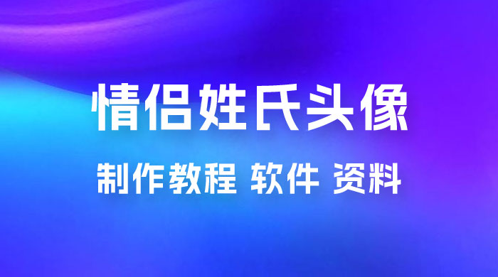 价值 500 多的情侣姓氏谐音梗项目，情侣姓氏头像制作教程，多种变现渠道（附软件+ 15G 资料） - 源空间