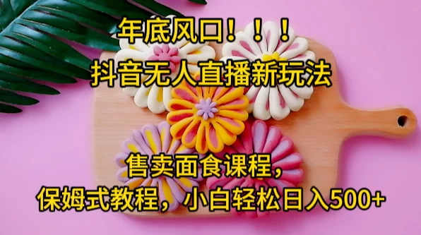 年底风口，抖音无人直播新玩法，售卖面食课程，保姆式教程，小白轻松日入500+ - 源空间