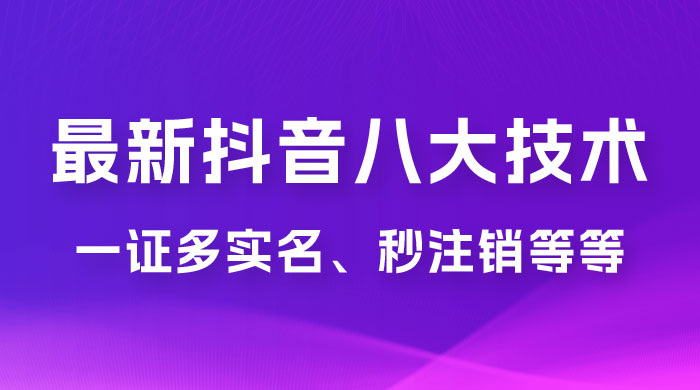 2023 年最新抖音八大技术：一证多实名、秒注销、断抖破投流、永久捞证、钱包注销、跳人脸识别、蓝 V 多实 - 源空间