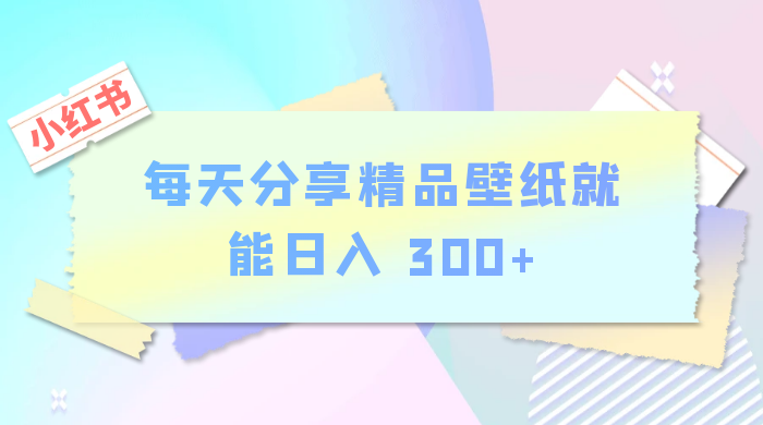 小红书最新玩法，每天分享精品壁纸就能日入 300+，保姆级教学 - 源空间