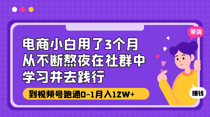 电商小白用了 3 个月，从不断熬夜在社群中学习并去践行，到视频号跑通 0-1 月入 12W+ - 源空间