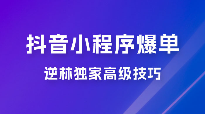 逆林抖音小程序爆单玩法，独家高级技巧，小白也可日入 300+ - 源空间