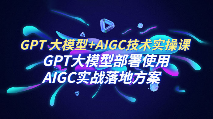 GPT 大模型 + AIGC 技术实操课：GPT 大模型部署使用 AIGC 实战落地方案 - 源空间