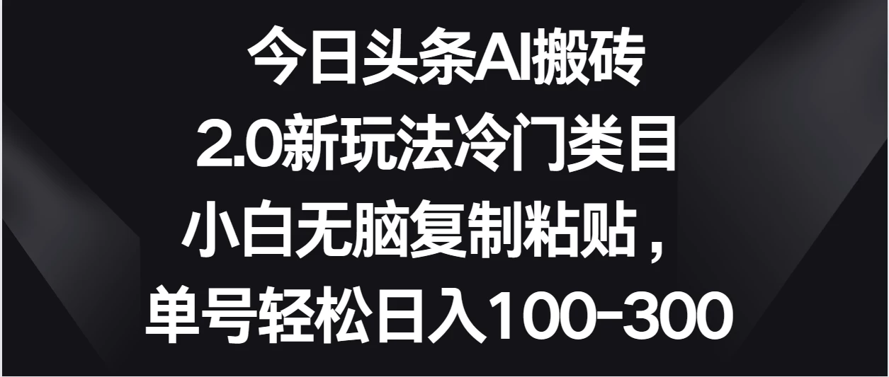 今日头条AI搬砖新玩法，冷门类目小白无脑复制粘贴，单号轻松日入100-300 - 源空间