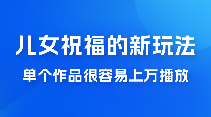 视频号儿女祝福的新玩法，几分钟制作一条视频，单个作品很容易上万播放，可轻松月入过万 - 源空间