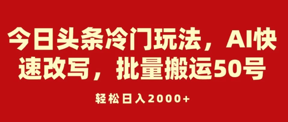 今日头条冷门玩法，AI快速改写，批量搬运50号，轻松日入2000+ - 源空间