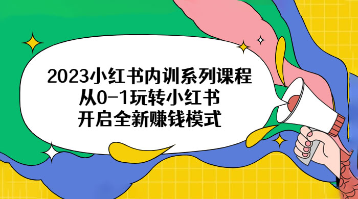 2023 小红书内训系列课程：从 0~1 玩转小红书，开启全新赚钱模式 - 源空间