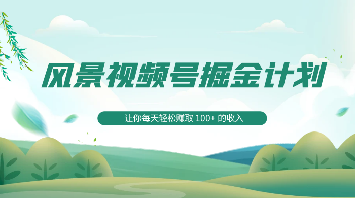探索全新蓝海，风景视频号掘金计划，让你每天轻松赚取 100+ 的收入 - 源空间